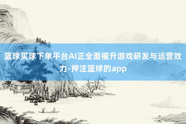 篮球买球下单平台AI正全面擢升游戏研发与运营效力-押注篮球的app
