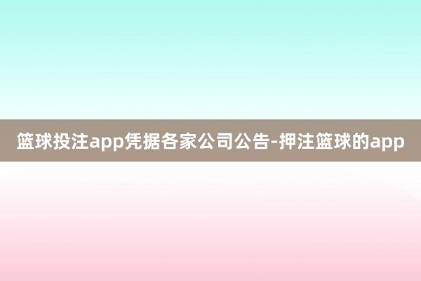 篮球投注app　　凭据各家公司公告-押注篮球的app