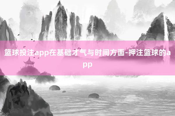 篮球投注app在基础才气与时间方面-押注篮球的app