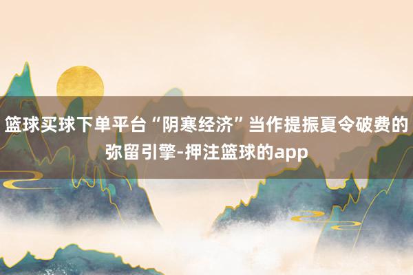 篮球买球下单平台“阴寒经济”当作提振夏令破费的弥留引擎-押注篮球的app