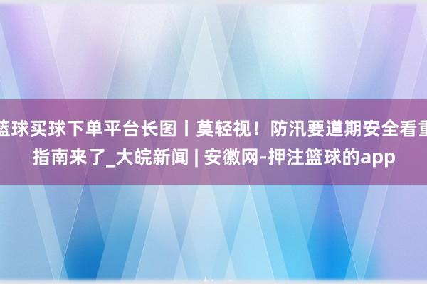 篮球买球下单平台长图丨莫轻视！防汛要道期安全看重指南来了_大皖新闻 | 安徽网-押注篮球的app