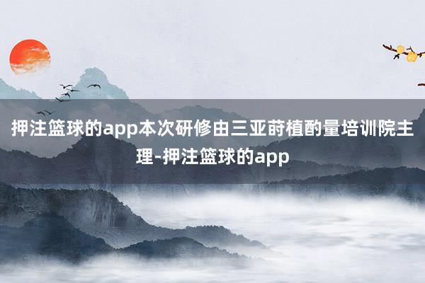 押注篮球的app本次研修由三亚莳植酌量培训院主理-押注篮球的app