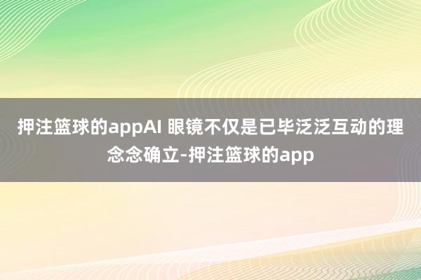 押注篮球的appAI 眼镜不仅是已毕泛泛互动的理念念确立-押注篮球的app