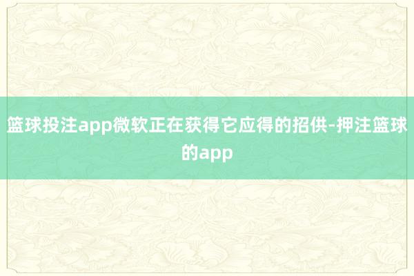 篮球投注app微软正在获得它应得的招供-押注篮球的app