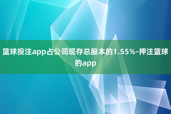 篮球投注app占公司现存总股本的1.55%-押注篮球的app