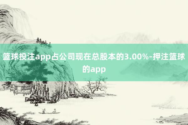 篮球投注app占公司现在总股本的3.00%-押注篮球的app