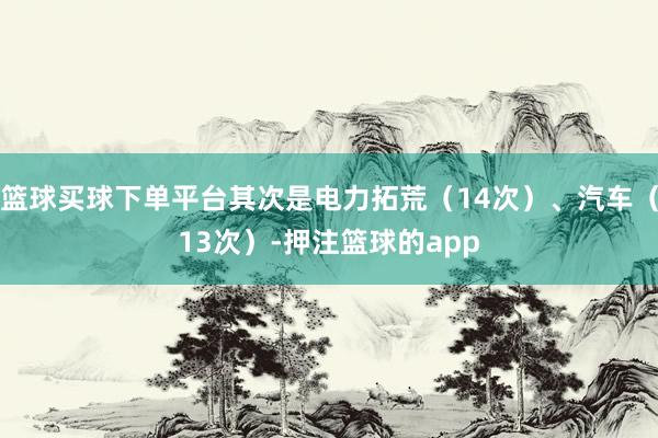 篮球买球下单平台其次是电力拓荒（14次）、汽车（13次）-押注篮球的app