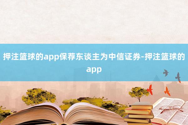 押注篮球的app保荐东谈主为中信证券-押注篮球的app