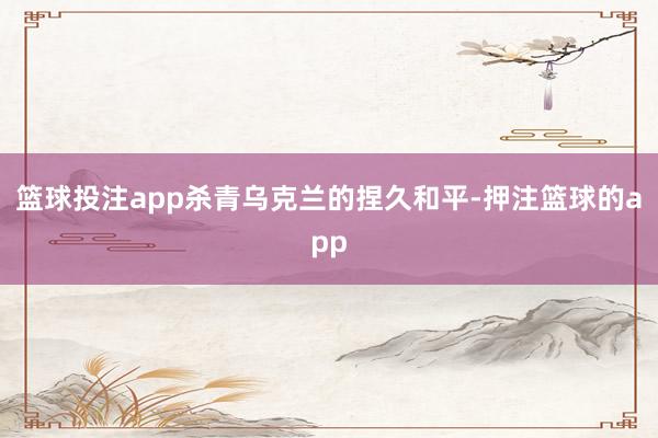 篮球投注app杀青乌克兰的捏久和平-押注篮球的app