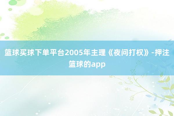 篮球买球下单平台2005年主理《夜问打权》-押注篮球的app