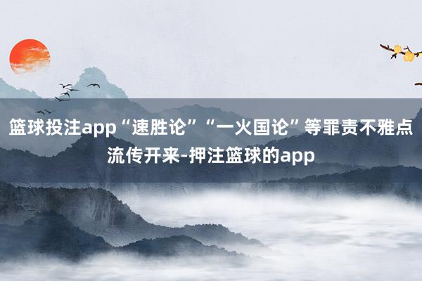篮球投注app“速胜论”“一火国论”等罪责不雅点流传开来-押注篮球的app