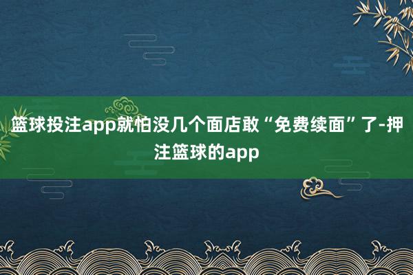 篮球投注app就怕没几个面店敢“免费续面”了-押注篮球的app