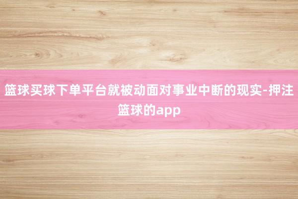 篮球买球下单平台就被动面对事业中断的现实-押注篮球的app