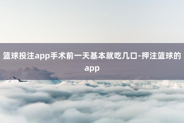 篮球投注app手术前一天基本就吃几口-押注篮球的app