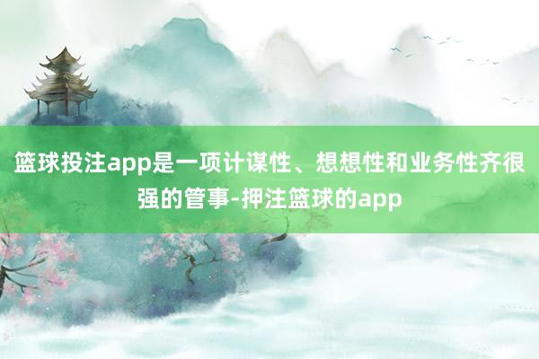 篮球投注app是一项计谋性、想想性和业务性齐很强的管事-押注篮球的app