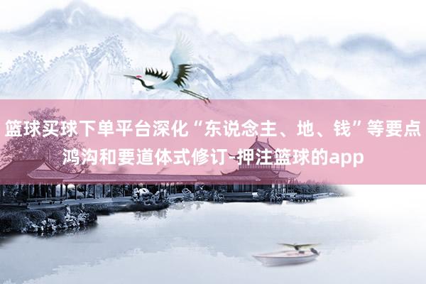 篮球买球下单平台深化“东说念主、地、钱”等要点鸿沟和要道体式修订-押注篮球的app