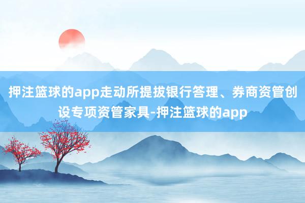 押注篮球的app走动所提拔银行答理、券商资管创设专项资管家具-押注篮球的app