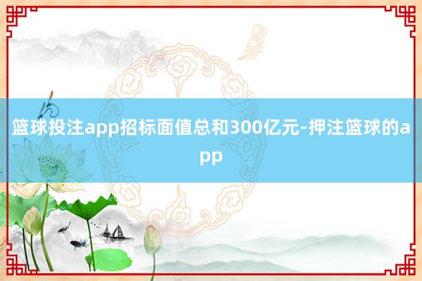 篮球投注app招标面值总和300亿元-押注篮球的app