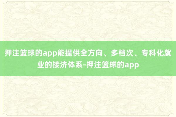 押注篮球的app能提供全方向、多档次、专科化就业的接济体系-押注篮球的app