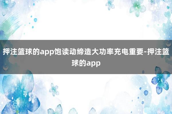 押注篮球的app饱读动缔造大功率充电重要-押注篮球的app