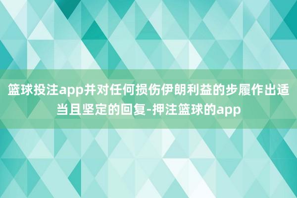 篮球投注app并对任何损伤伊朗利益的步履作出适当且坚定的回复-押注篮球的app