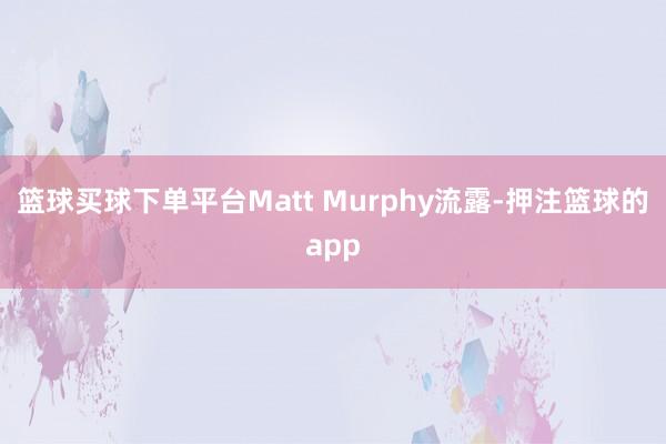 篮球买球下单平台Matt Murphy流露-押注篮球的app