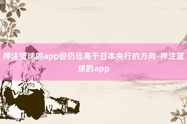 押注篮球的app但仍远高于日本央行的方向-押注篮球的app