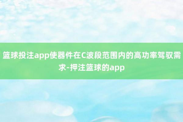 篮球投注app使器件在C波段范围内的高功率驾驭需求-押注篮球的app