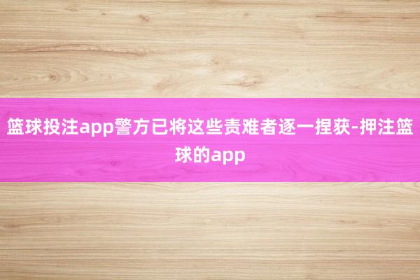 篮球投注app警方已将这些责难者逐一捏获-押注篮球的app
