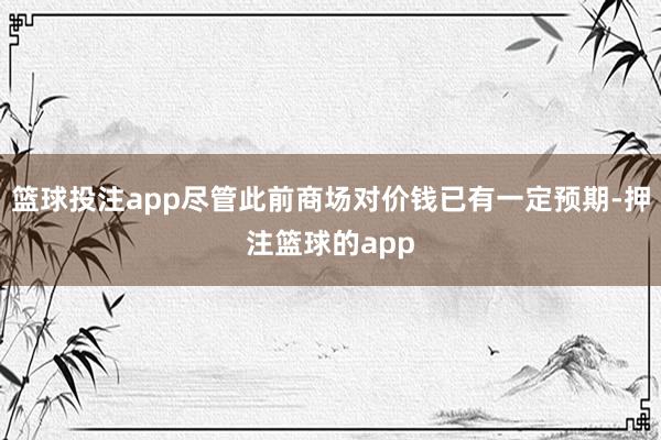 篮球投注app尽管此前商场对价钱已有一定预期-押注篮球的app