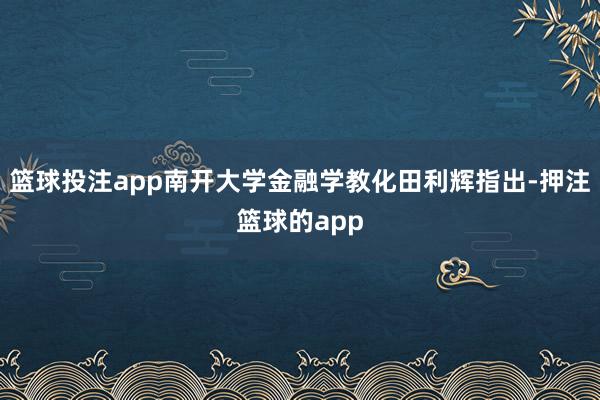 篮球投注app南开大学金融学教化田利辉指出-押注篮球的app
