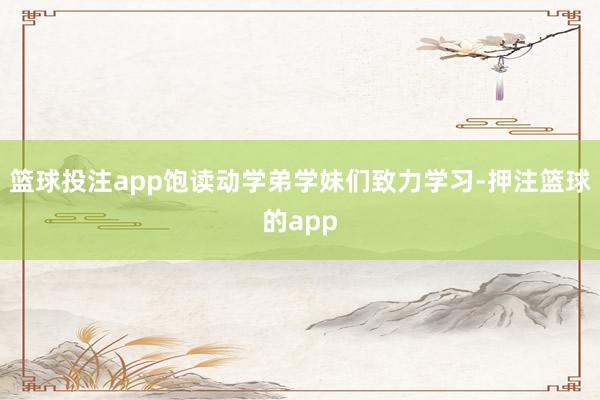 篮球投注app饱读动学弟学妹们致力学习-押注篮球的app
