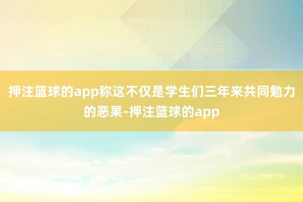 押注篮球的app称这不仅是学生们三年来共同勉力的恶果-押注篮球的app