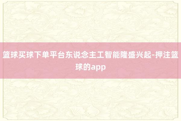 篮球买球下单平台东说念主工智能隆盛兴起-押注篮球的app