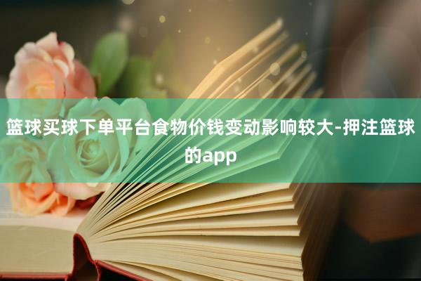 篮球买球下单平台食物价钱变动影响较大-押注篮球的app