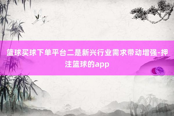 篮球买球下单平台　　二是新兴行业需求带动增强-押注篮球的app