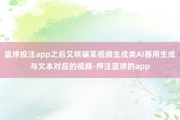 篮球投注app之后又哄骗某视频生成类AI器用生成与文本对应的视频-押注篮球的app