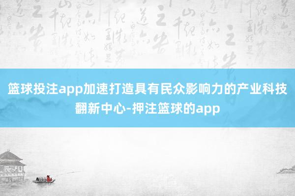 篮球投注app加速打造具有民众影响力的产业科技翻新中心-押注篮球的app