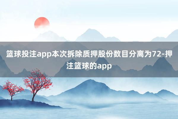 篮球投注app本次拆除质押股份数目分离为72-押注篮球的app