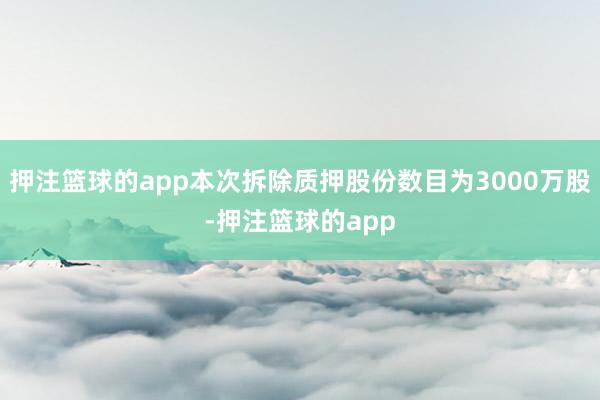 押注篮球的app本次拆除质押股份数目为3000万股-押注篮球的app