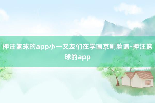 押注篮球的app小一又友们在学画京剧脸谱-押注篮球的app