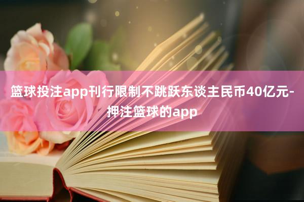 篮球投注app刊行限制不跳跃东谈主民币40亿元-押注篮球的app