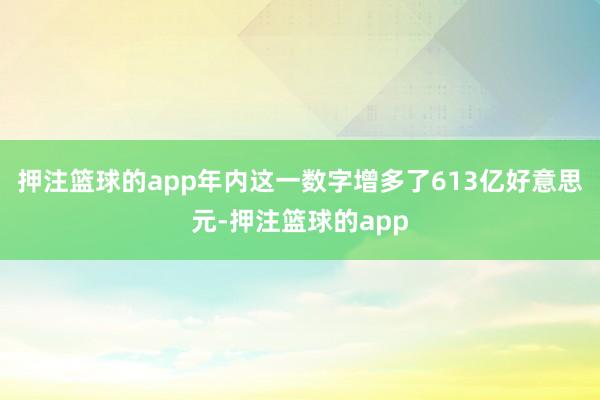 押注篮球的app年内这一数字增多了613亿好意思元-押注篮球的app