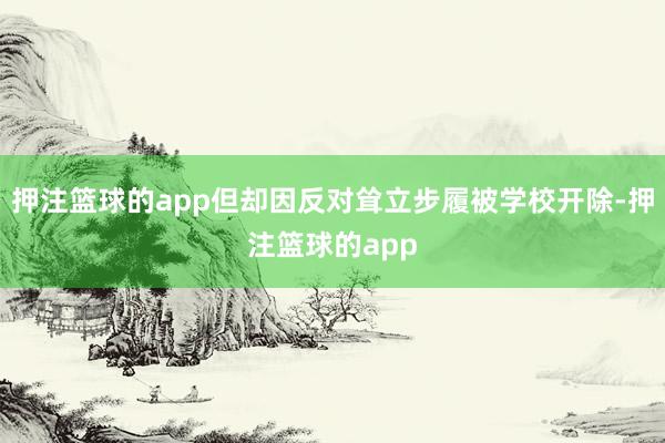 押注篮球的app但却因反对耸立步履被学校开除-押注篮球的app