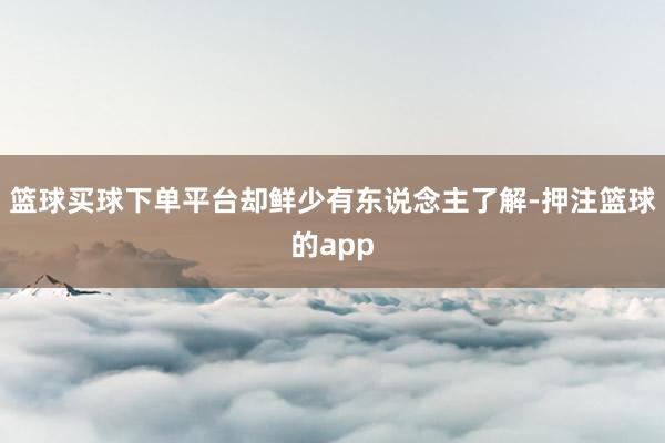 篮球买球下单平台却鲜少有东说念主了解-押注篮球的app