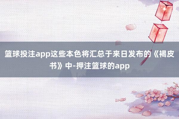 篮球投注app这些本色将汇总于来日发布的《褐皮书》中-押注篮球的app