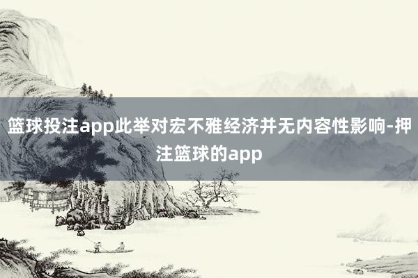 篮球投注app此举对宏不雅经济并无内容性影响-押注篮球的app