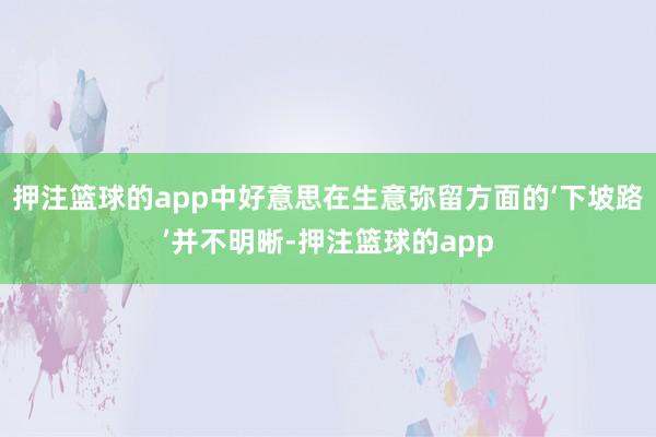 押注篮球的app中好意思在生意弥留方面的‘下坡路’并不明晰-押注篮球的app