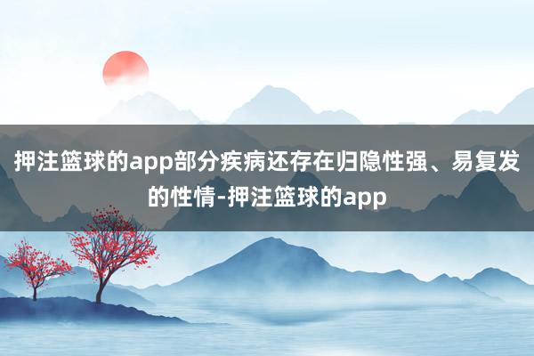 押注篮球的app部分疾病还存在归隐性强、易复发的性情-押注篮球的app