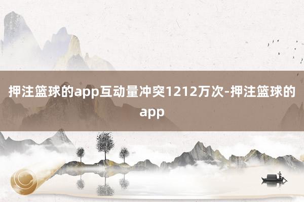 押注篮球的app互动量冲突1212万次-押注篮球的app